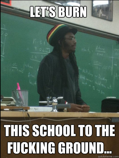 Let's Burn this school to the fucking ground...  Rasta Science Teacher