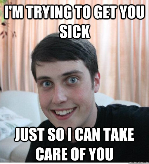 I'm trying to get you sick just so i can take care of you  - I'm trying to get you sick just so i can take care of you   Overly Attached Boyfriend