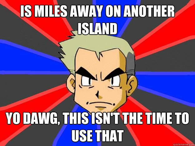 Is miles away on another island yo dawg, this isn't the time to use that  Professor Oak