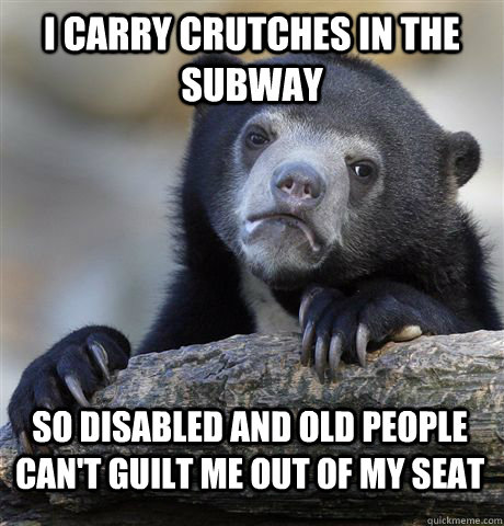 I carry crutches in the subway so disabled and old people can't guilt me out of my seat  Confession Bear