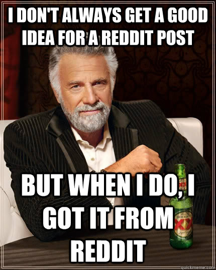 I don't always get a good idea for a reddit post but when I do, i got it from reddit  The Most Interesting Man In The World