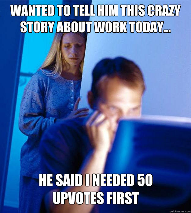 Wanted to tell him this crazy story about work today... he said i needed 50 upvotes first  Redditors Wife