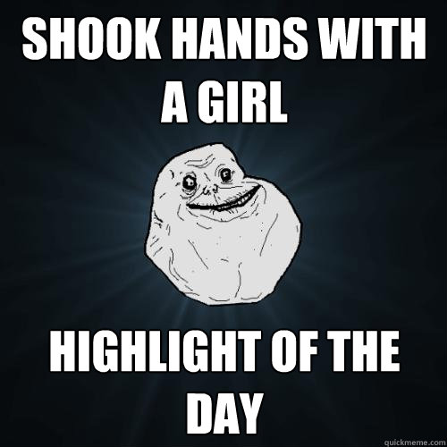 Shook hands with a girl Highlight of the day - Shook hands with a girl Highlight of the day  Forever Alone