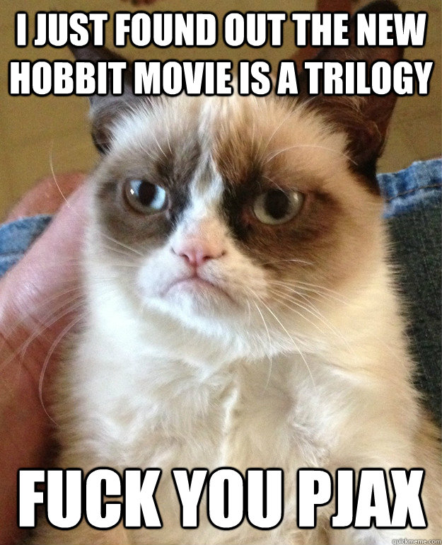 I just found out the new hobbit movie is a trilogy fuck you pjax  Grumpy Cat