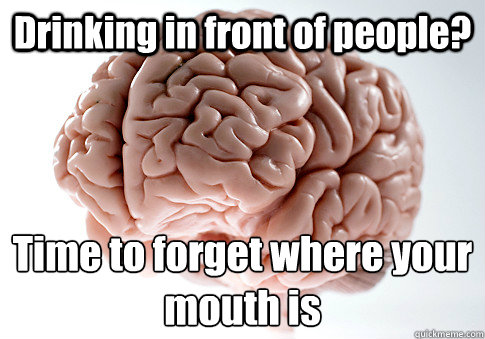 Drinking in front of people? Time to forget where your mouth is  Scumbag Brain