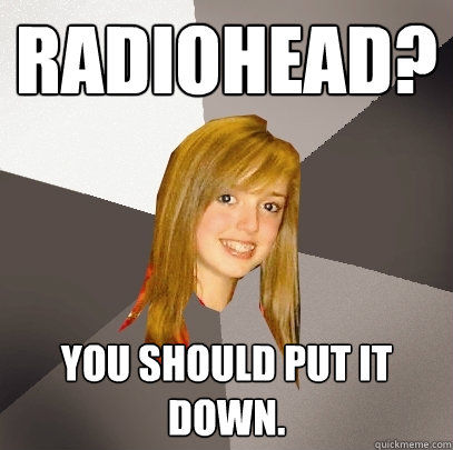 Radiohead? You should put it down.  Musically Oblivious 8th Grader