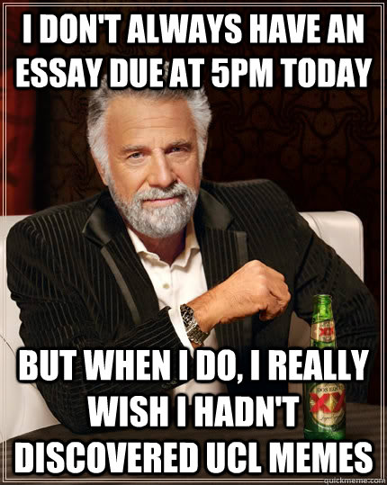 I don't always have an essay due at 5pm today but when I do, I really wish I hadn't discovered UCL memes  The Most Interesting Man In The World