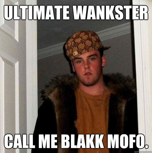 ULTIMATE WANKSTER CALL ME BLAKK MOFO. - ULTIMATE WANKSTER CALL ME BLAKK MOFO.  Scumbag Steve