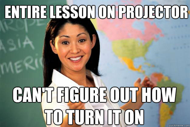 entire lesson on projector can't figure out how to turn it on - entire lesson on projector can't figure out how to turn it on  Unhelpful High School Teacher