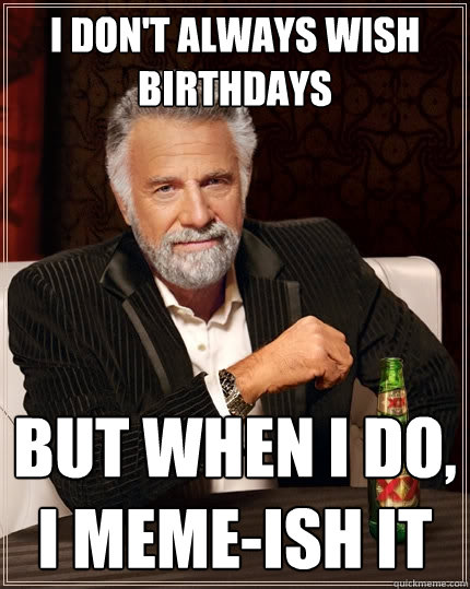 I don't always wish birthdays But when I do, i meme-ish it - I don't always wish birthdays But when I do, i meme-ish it  The Most Interesting Man In The World