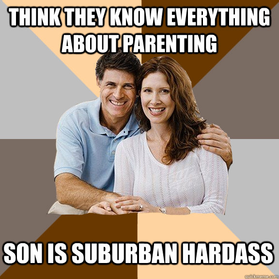 Think they know everything about parenting son is suburban hardass  Scumbag Parents