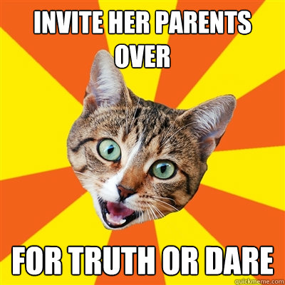 Invite her parents over For truth or dare  Bad Advice Cat