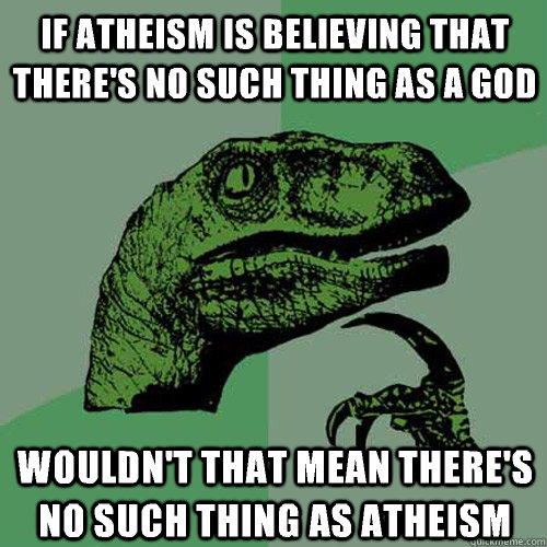 If atheism is believing that there's no such thing as a god Wouldn't that mean there's no such thing as atheism - If atheism is believing that there's no such thing as a god Wouldn't that mean there's no such thing as atheism  Philosoraptor