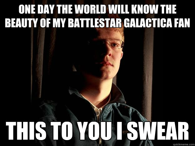 one day the world will know the beauty of my battlestar galactica fan fiction this to you i swear  