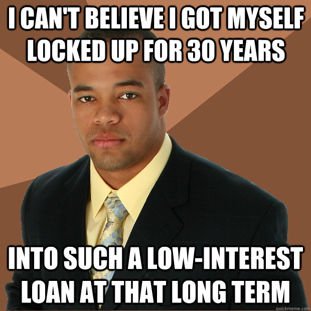 I can't believe I got myself locked up for 30 years into such a low-interest loan at that long term - I can't believe I got myself locked up for 30 years into such a low-interest loan at that long term  Successful Black Man