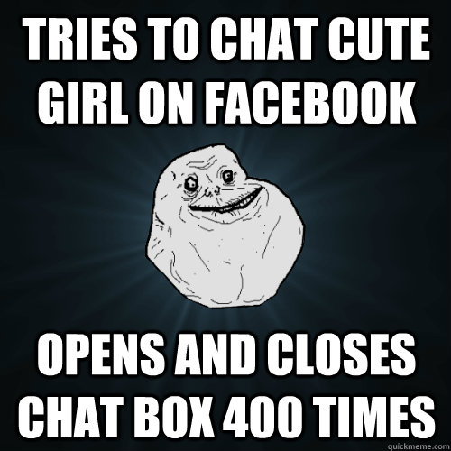 tries to chat cute girl on facebook opens and closes chat box 400 times  Forever Alone