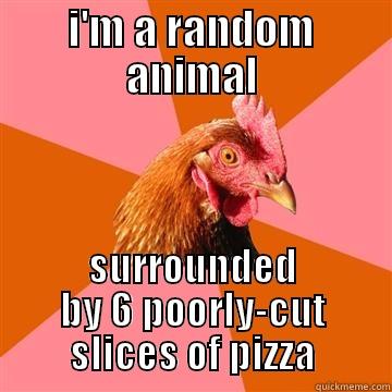 you think this is funny!? - I'M A RANDOM ANIMAL SURROUNDED BY 6 POORLY-CUT SLICES OF PIZZA Anti-Joke Chicken