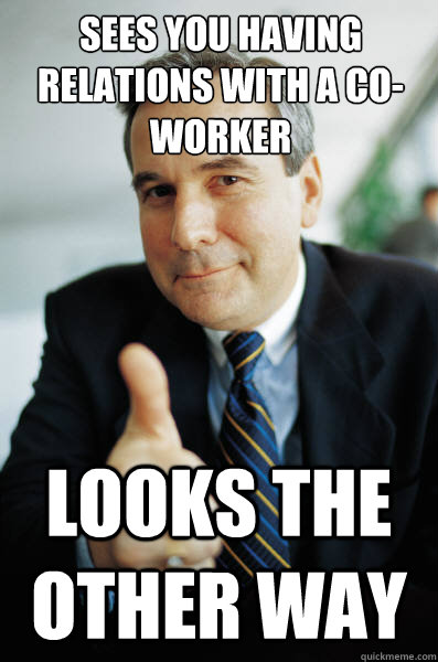 Sees you having relations with a co-worker Looks the other way  Good Guy Boss