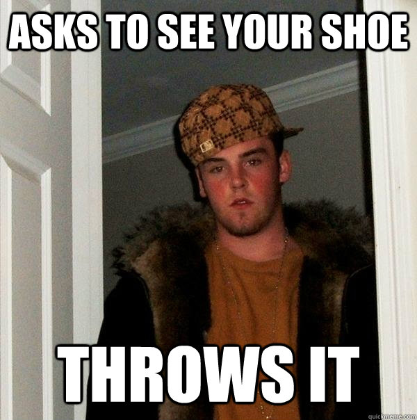 Asks to see your shoe Throws it  Scumbag Steve