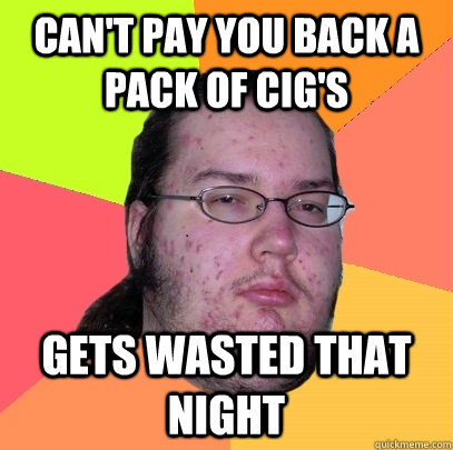 Can't pay you back a pack of cig's Gets wasted that night  Butthurt Dweller