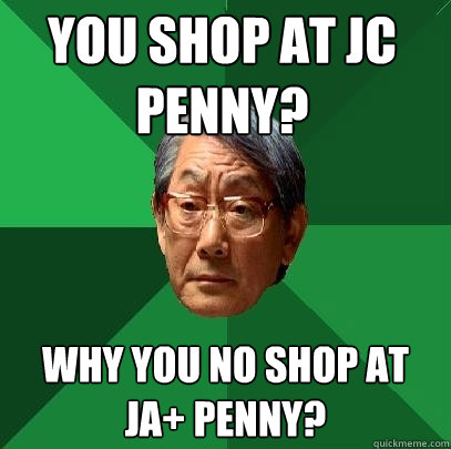 You shop At Jc penny? Why you no shop at JA+ penny?  High Expectations Asian Father