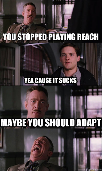 You stopped playing Reach Yea cause it sucks Maybe you should adapt   JJ Jameson