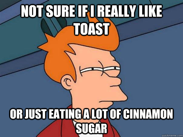 Not sure if I really like toast Or just eating a lot of cinnamon sugar - Not sure if I really like toast Or just eating a lot of cinnamon sugar  Futurama Fry