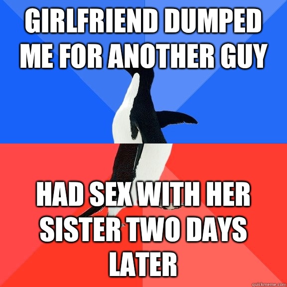 Girlfriend dumped me for another guy  Had sex with her Sister two days later  Socially Awkward Awesome Penguin