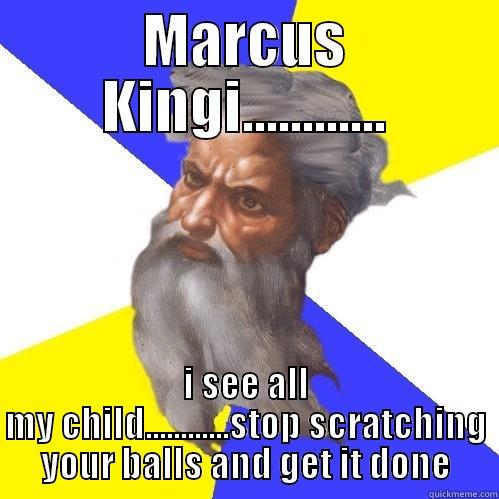 MARCUS KINGI............ I SEE ALL MY CHILD............STOP SCRATCHING YOUR BALLS AND GET IT DONE Advice God