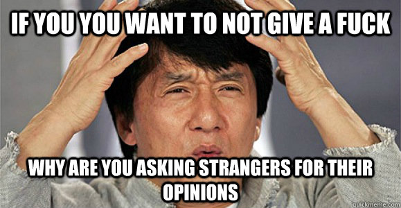 If you you want to not give a fuck why are you asking strangers for their opinions  Confused Jackie Chan