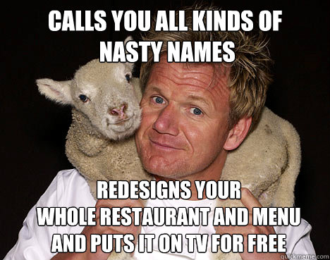 calls you all kinds of
 nasty names redesigns your 
whole restaurant and menu
and puts it on TV for free  Nice Guy Chef Ramsey