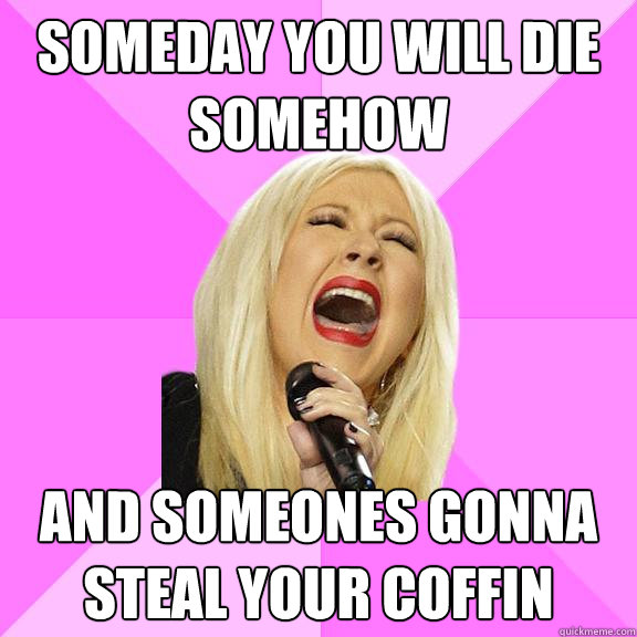 someday you will die somehow and someones gonna steal your coffin  Wrong Lyrics Christina