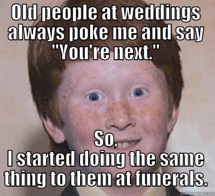 OLD PEOPLE AT WEDDINGS ALWAYS POKE ME AND SAY 