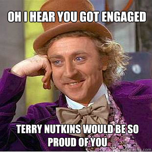 Oh I hear you got engaged Terry nutkins would be so proud of you  - Oh I hear you got engaged Terry nutkins would be so proud of you   Willy Wonka Meme