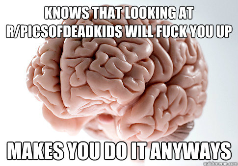 Knows that looking at r/picsofdeadkids will fuck you up Makes you do it anyways  Scumbag Brain