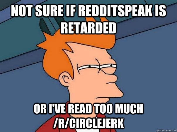 Not sure if redditspeak is retarded Or i've read too much /r/circlejerk  Futurama Fry