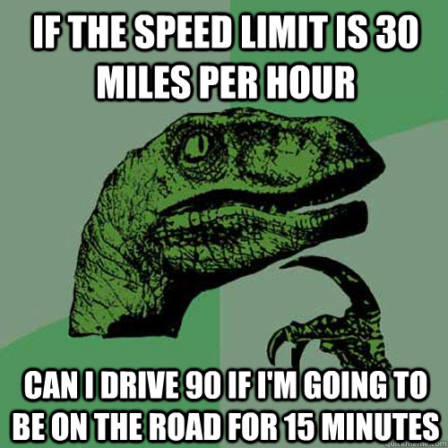 If the speed limit is 30 miles per hour can I drive 90 if I'm going to be on the road for 15 minutes - If the speed limit is 30 miles per hour can I drive 90 if I'm going to be on the road for 15 minutes  Philosoraptor