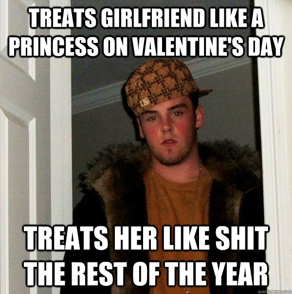 Treats girlfriend like a princess on Valentine's Day Treats her like shit the rest of the year  Scumbag Steve