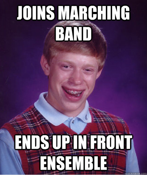 Joins Marching band Ends up in front ensemble  Bad Luck Brian