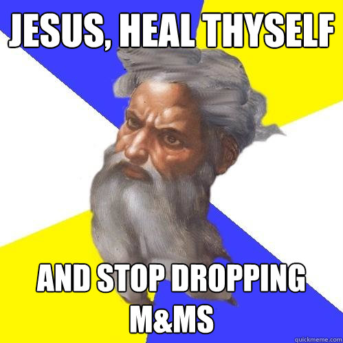 Jesus, Heal thyself And stop dropping M&Ms  Advice God