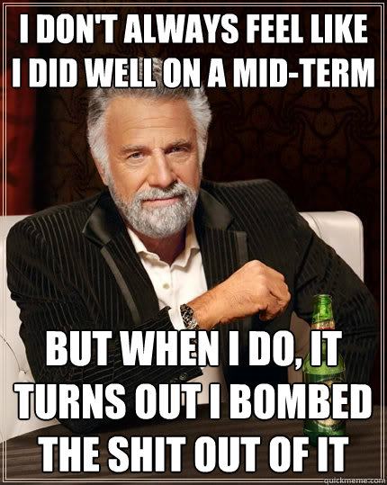 I don't always feel like i did well on a mid-term but when I do, it turns out i bombed the shit out of it  The Most Interesting Man In The World