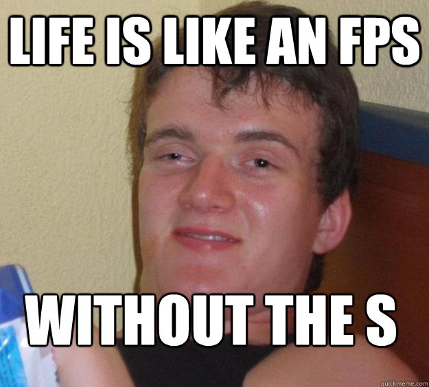 Life is like an FPS Without the S
 - Life is like an FPS Without the S
  10 Guy