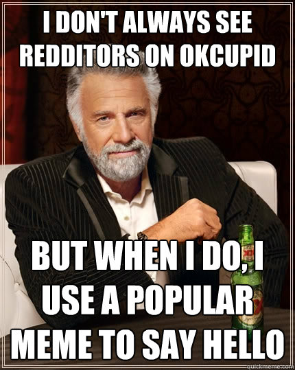 I don't always see redditors on OKcupid but when I do, I use a popular meme to say hello  The Most Interesting Man In The World