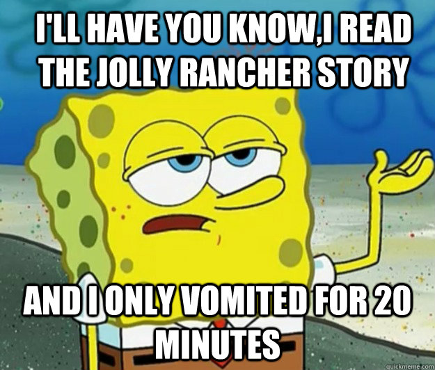 I'll have you know,i read the jolly rancher story And I only vomited for 20 minutes - I'll have you know,i read the jolly rancher story And I only vomited for 20 minutes  How tough am I