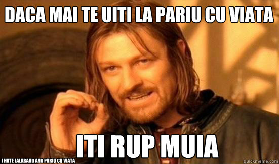 daca mai te uiti la pariu cu viata iti rup muia i hate lalaband and pariu cu viata  Boromir