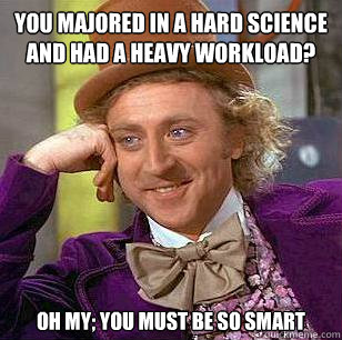 You majored in a hard science and had a heavy workload? Oh my; you must be so smart  Condescending Wonka