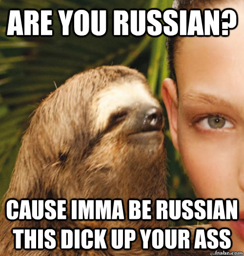 Are you Russian? Cause imma be Russian this dick up your ass  rape sloth