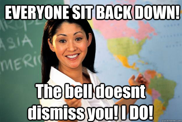 EVERYONE SIT BACK DOWN! The bell doesnt dismiss you! I DO! - EVERYONE SIT BACK DOWN! The bell doesnt dismiss you! I DO!  Unhelpful High School Teacher