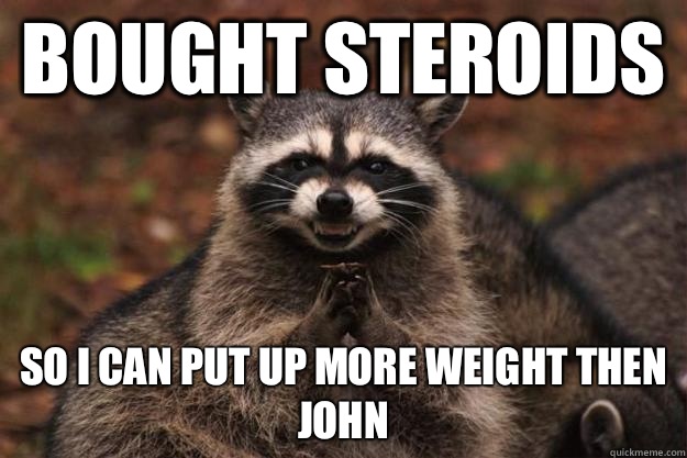 Bought steroids  So I can Put up more weight then John  Evil Plotting Raccoon