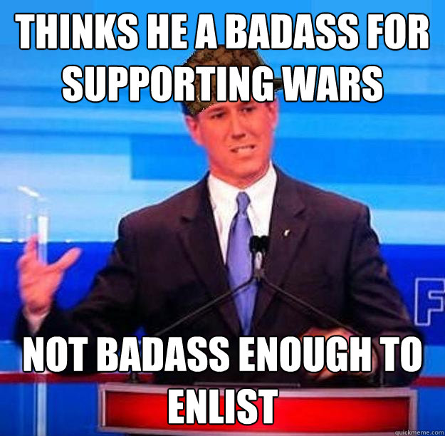 THINKS HE A BADASS FOR SUPPORTING WARS NOT BADASS ENOUGH TO ENLIST  Scumbag Santorum